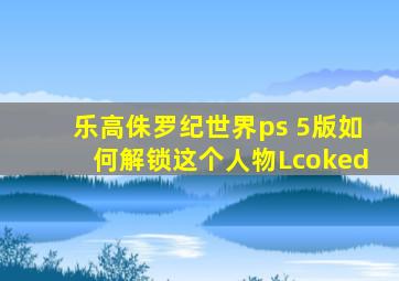 乐高侏罗纪世界ps 5版如何解锁这个人物Lcoked